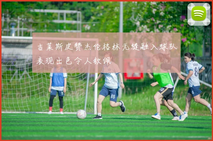 吉莱斯皮赞杰伦格林无缝融入球队表现出色令人钦佩