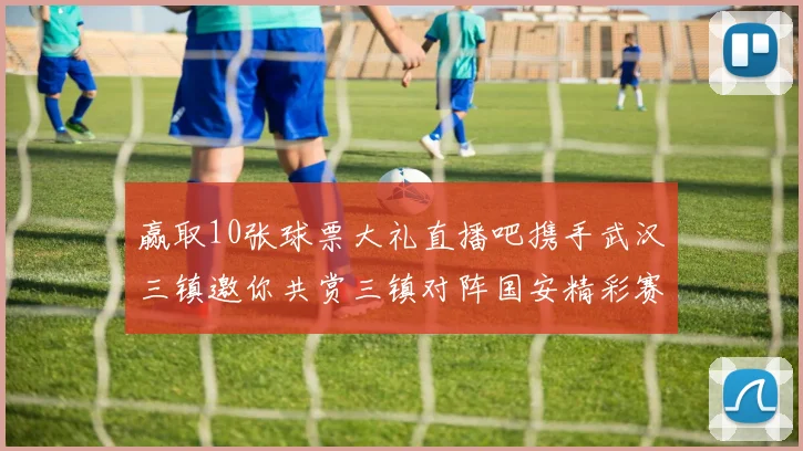 赢取10张球票大礼直播吧携手武汉三镇邀你共赏三镇对阵国安精彩赛事
