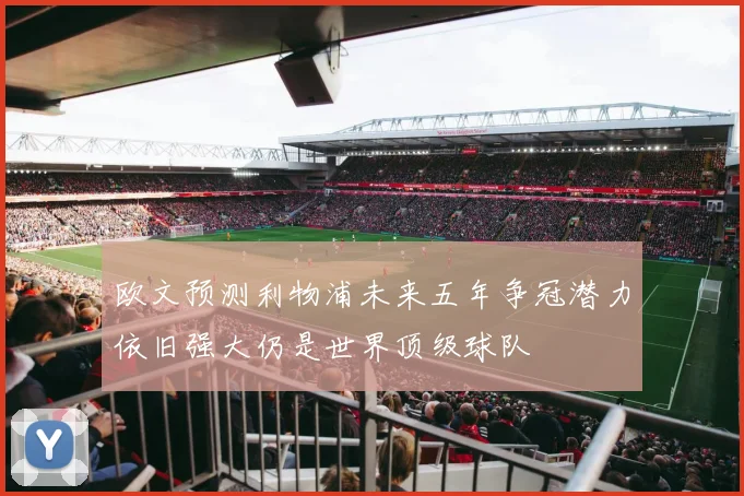 欧文预测利物浦未来五年争冠潜力依旧强大仍是世界顶级球队