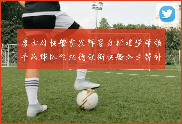 勇士对快船首发阵容分析追梦带领平民球队伦纳德领衔快船加兰替补首秀
