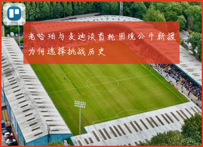 老哈珀与麦迪谈首轮困境公牛新援为何选择挑战历史