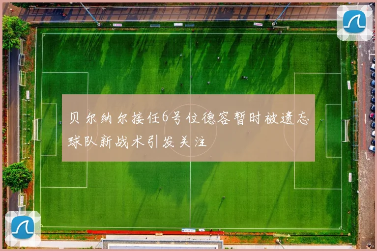 贝尔纳尔接任6号位德容暂时被遗忘球队新战术引发关注