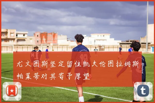 尤文图斯坚定留住凯夫伦图拉姆斯帕莱蒂对其寄予厚望