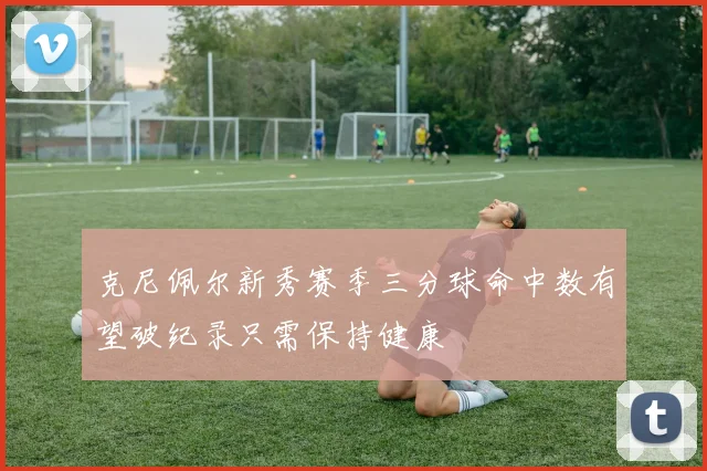 克尼佩尔新秀赛季三分球命中数有望破纪录只需保持健康