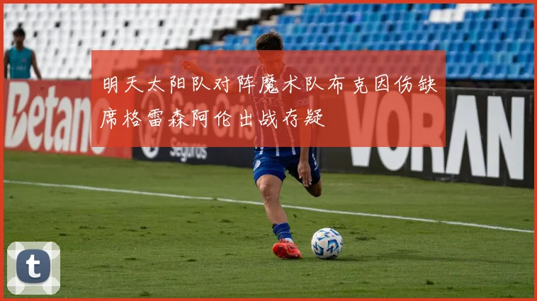 明天太阳队对阵魔术队布克因伤缺席格雷森阿伦出战存疑