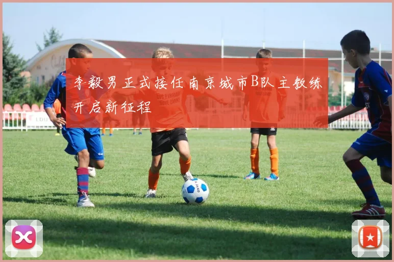 李毅男正式接任南京城市B队主教练开启新征程