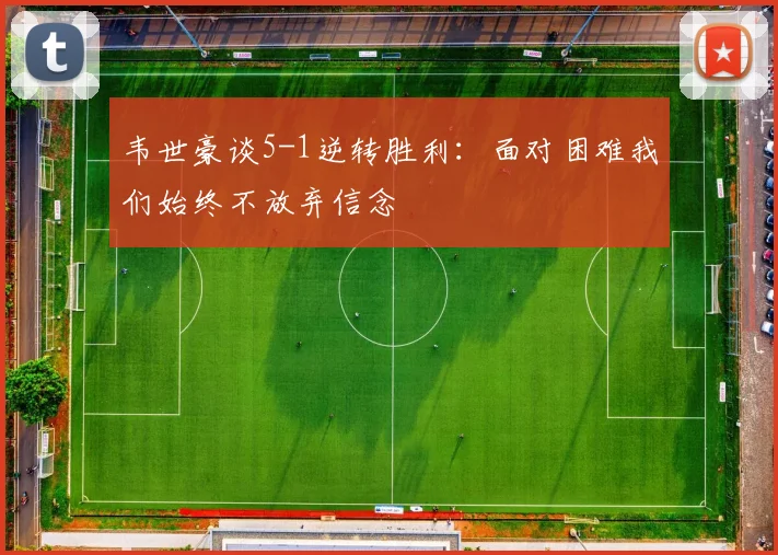 韦世豪谈5-1逆转胜利：面对困难我们始终不放弃信念