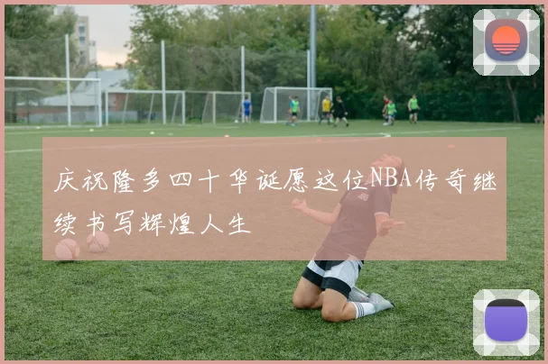 庆祝隆多四十华诞愿这位NBA传奇继续书写辉煌人生