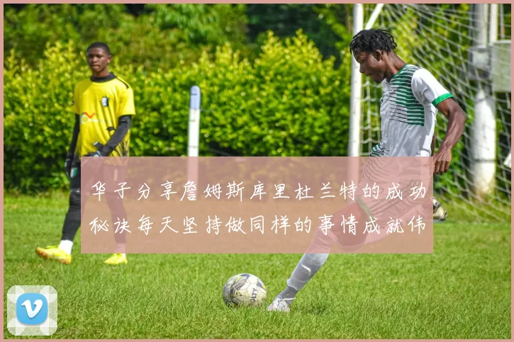 华子分享詹姆斯库里杜兰特的成功秘诀每天坚持做同样的事情成就伟大人生