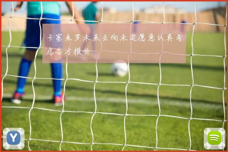 卡塞米罗未来去向未定愿意认真考虑各方报价