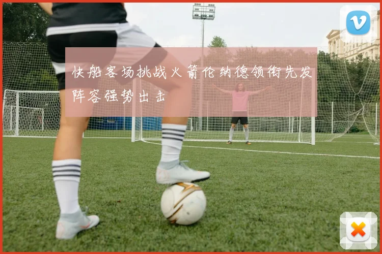 快船客场挑战火箭伦纳德领衔先发阵容强势出击