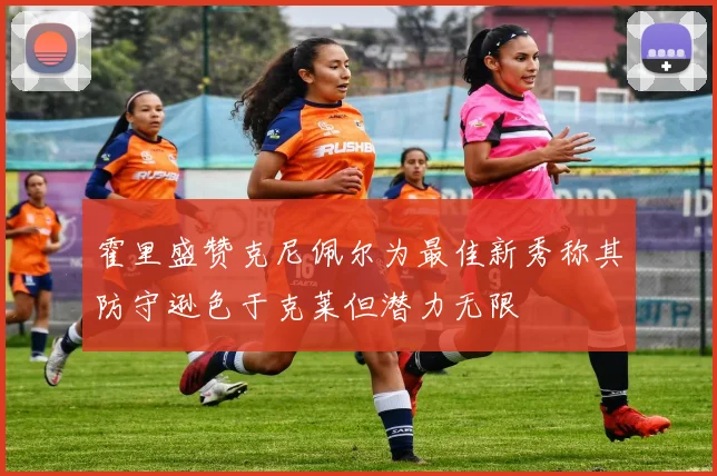 霍里盛赞克尼佩尔为最佳新秀称其防守逊色于克莱但潜力无限