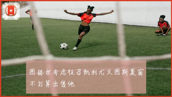 图赫尔考虑征召凯利尤文图斯夏窗不打算出售他
