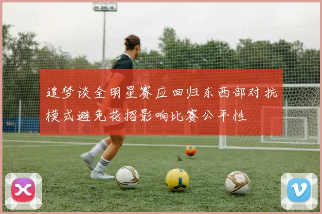 追梦谈全明星赛应回归东西部对抗模式避免花招影响比赛公平性