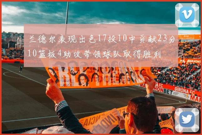 兰德尔表现出色17投10中贡献23分10篮板4助攻带领球队取得胜利