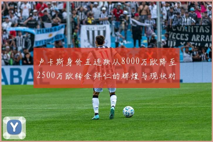 卢卡斯身价五连跌从8000万欧降至2500万欧转会拜仁的辉煌与现状对比
