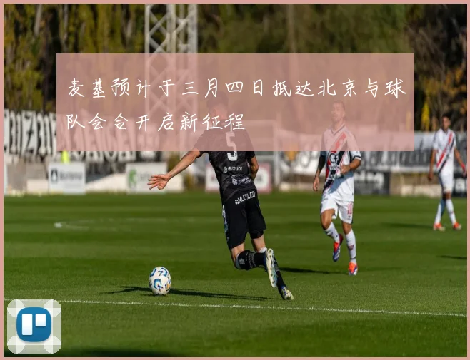 麦基预计于三月四日抵达北京与球队会合开启新征程