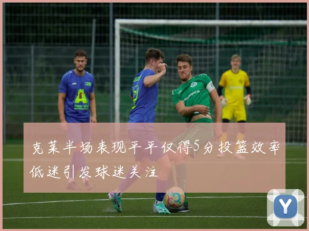 克莱半场表现平平仅得5分投篮效率低迷引发球迷关注