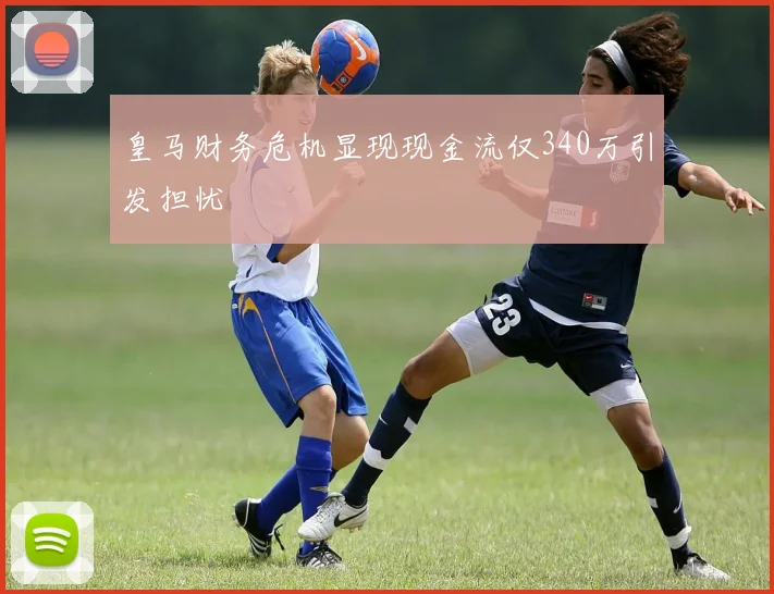 皇马财务危机显现现金流仅340万引发担忧