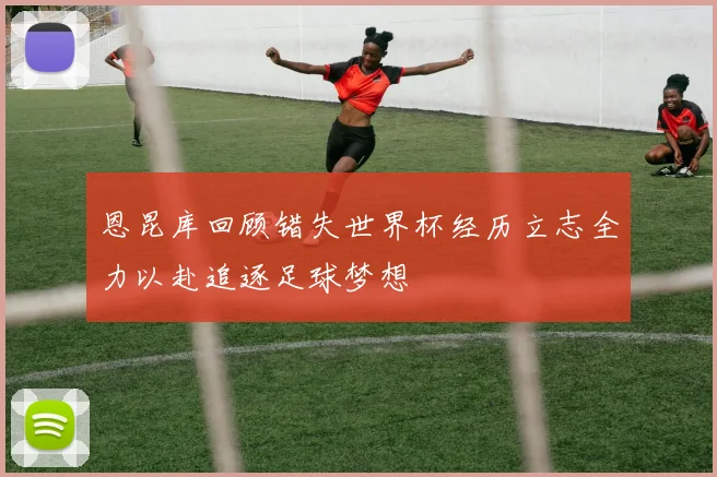恩昆库回顾错失世界杯经历立志全力以赴追逐足球梦想