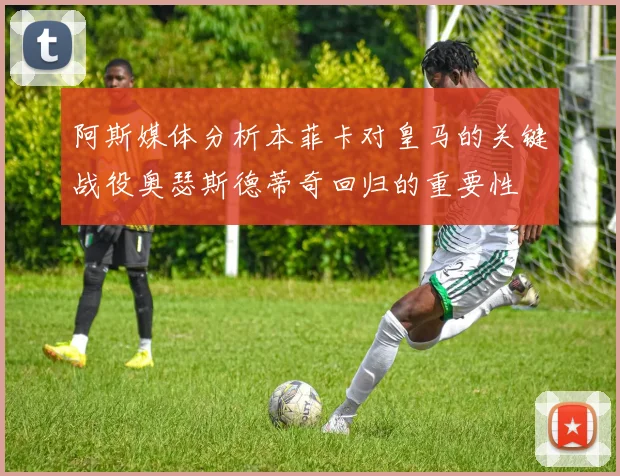 阿斯媒体分析本菲卡对皇马的关键战役奥瑟斯德蒂奇回归的重要性