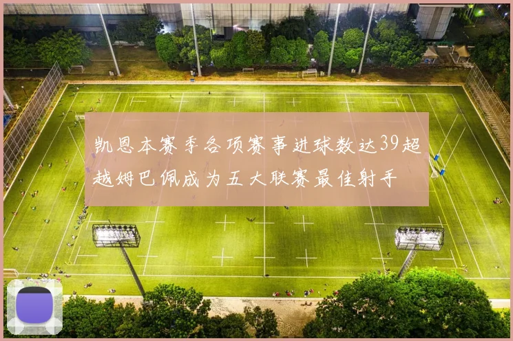 凯恩本赛季各项赛事进球数达39超越姆巴佩成为五大联赛最佳射手