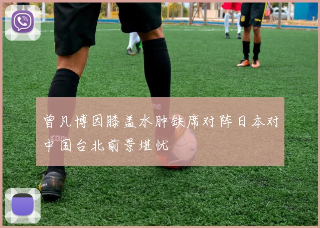 曾凡博因膝盖水肿缺席对阵日本对中国台北前景堪忧
