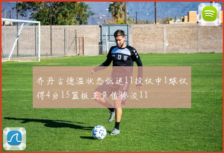 乔丹古德温状态低迷11投仅中1球仅得4分15篮板正负值惨淡11