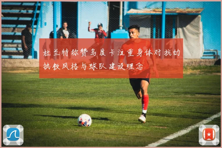 杜兰特称赞乌度卡注重身体对抗的执教风格与球队建设理念