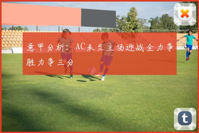 意甲分析：AC米兰主场迎战全力争胜力争三分