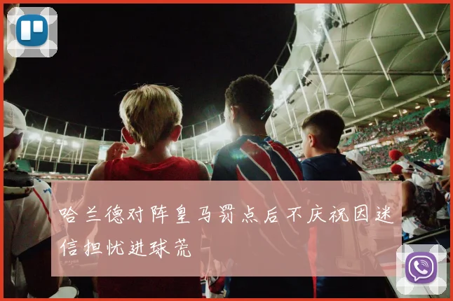 哈兰德对阵皇马罚点后不庆祝因迷信担忧进球荒