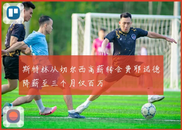 斯特林从切尔西高薪转会费耶诺德降薪至三个月仅百万
