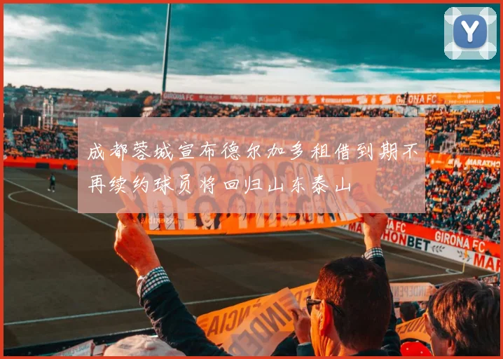 成都蓉城宣布德尔加多租借到期不再续约球员将回归山东泰山